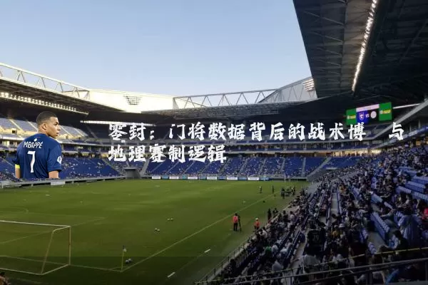 零封:门将数据背后的战术博弈与地理赛制逻辑