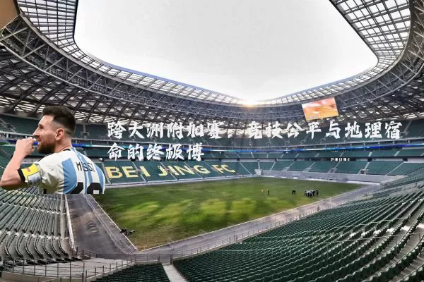 跨大洲附加赛：竞技公平与地理宿命的终极博弈
