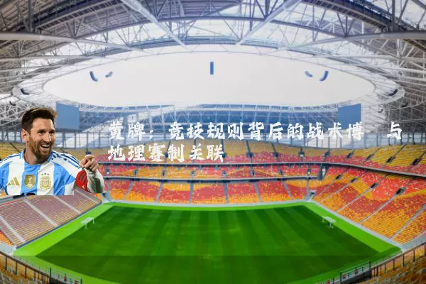 黄牌：竞技规则背后的战术博弈与地理赛制关联