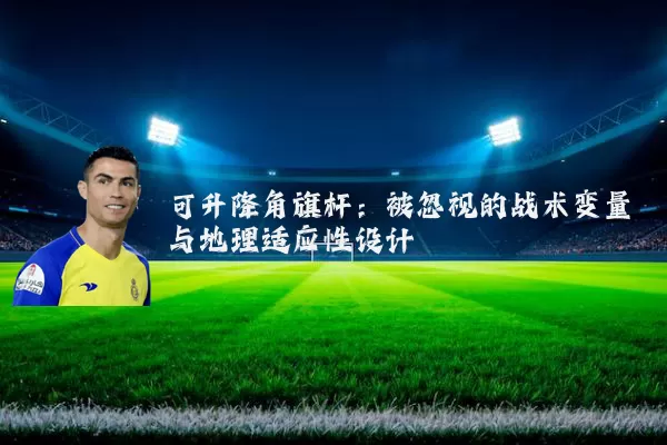 可升降角旗杆：被忽视的战术变量与地理适应性设计
