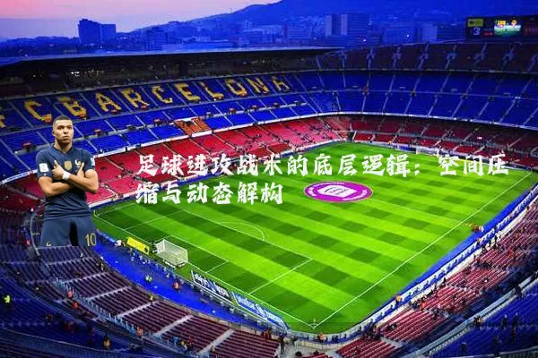足球进攻战术的底层逻辑：空间压缩与动态解构