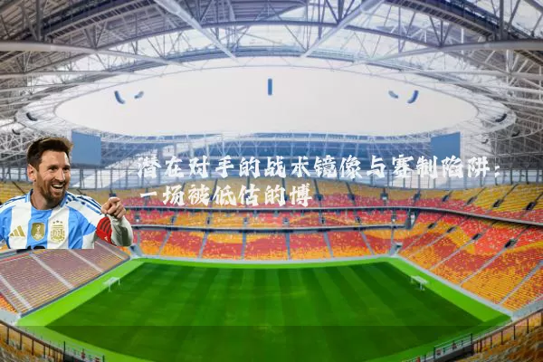潜在对手的战术镜像与赛制陷阱:一场被低估的博弈