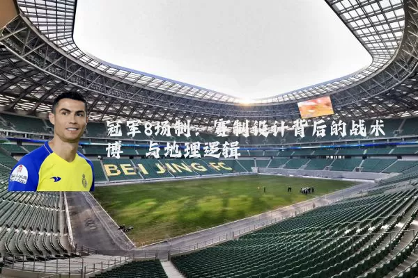 冠军8场制：赛制设计背后的战术博弈与地理逻辑