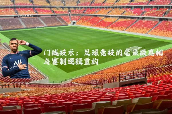 门线技术:足球竞技的毫米级真相与赛制逻辑重构