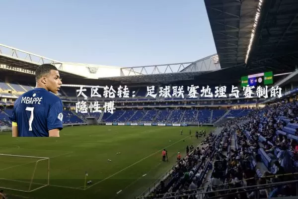 大区轮转:足球联赛地理与赛制的隐性博弈