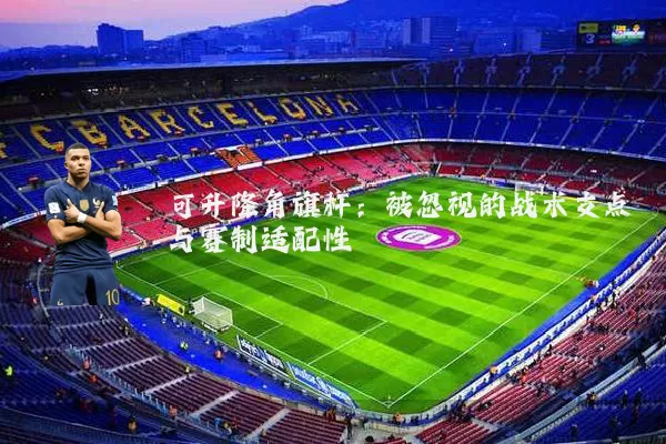 可升降角旗杆:被忽视的战术支点与赛制适配性