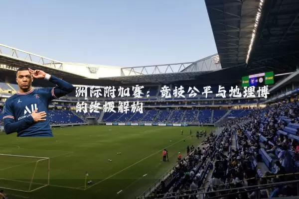 洲际附加赛：竞技公平与地理博弈的终极解构